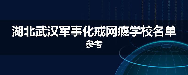 湖北武汉军事化戒网瘾学校名单参考