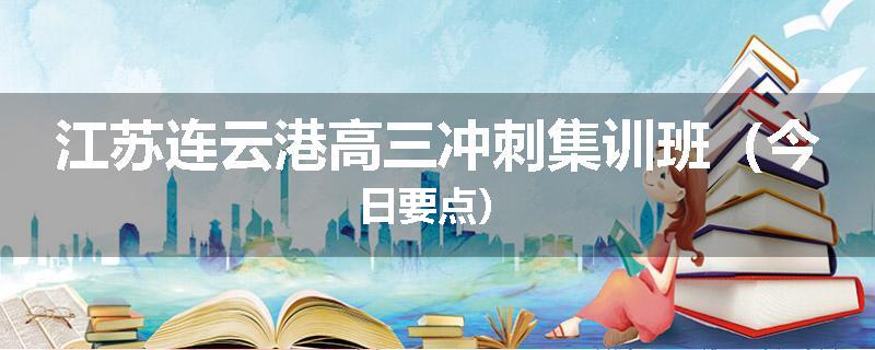江苏连云港高三冲刺集训班（今日要点）