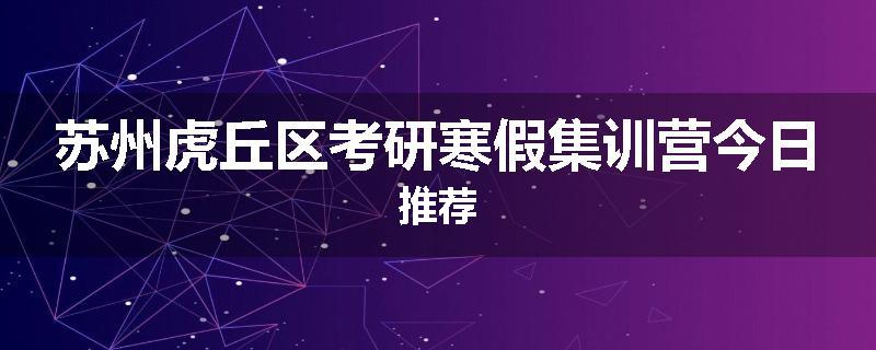 苏州虎丘区考研寒假集训营今日推荐