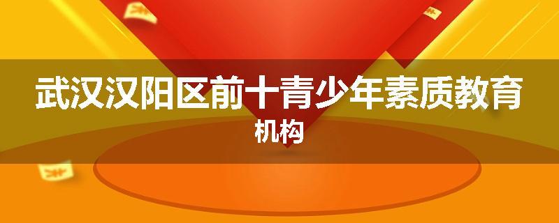 武汉汉阳区前十青少年素质教育机构