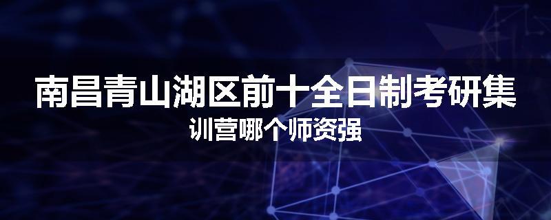 南昌青山湖区前十全日制考研集训营哪个师资强