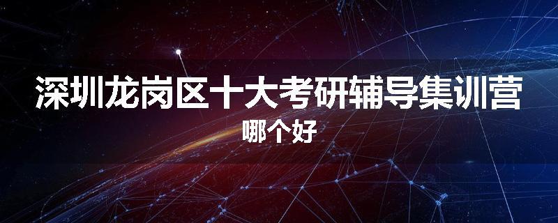 深圳龙岗区十大考研辅导集训营哪个好