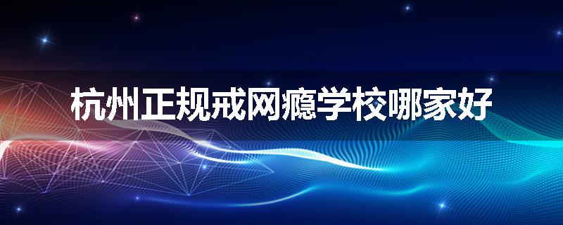 杭州正规戒网瘾学校哪家好