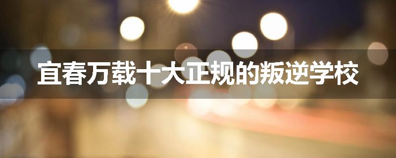 宜春万载十大正规的叛逆学校