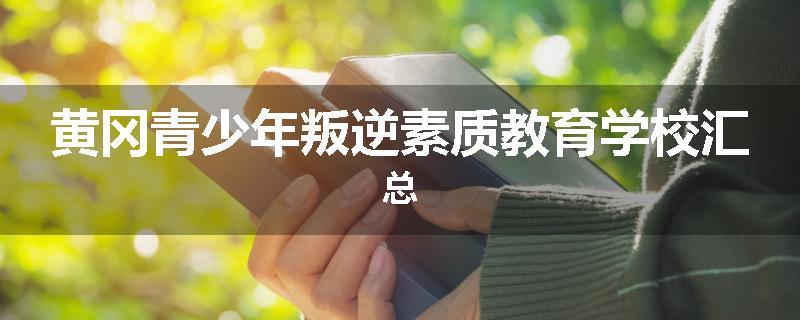 黄冈青少年叛逆素质教育学校汇总