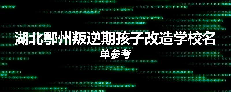 湖北鄂州叛逆期孩子改造学校名单参考