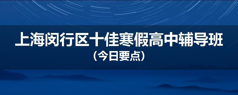 上海闵行区十佳寒假高中辅导班（今日要点）