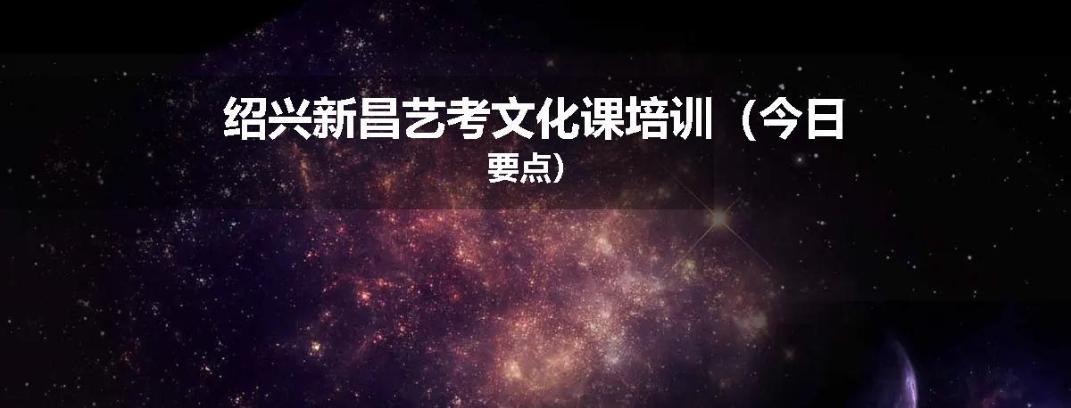 绍兴新昌艺考文化课培训（今日要点）
