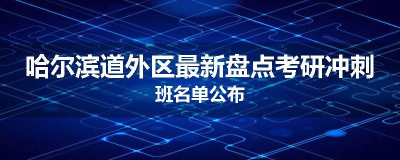 哈尔滨道外区最新盘点考研冲刺班名单公布