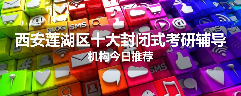 西安莲湖区十大封闭式考研辅导机构今日推荐