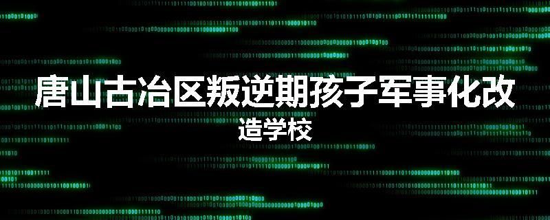 唐山古冶区叛逆期孩子军事化改造学校