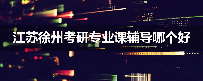 江苏徐州考研专业课辅导哪个好