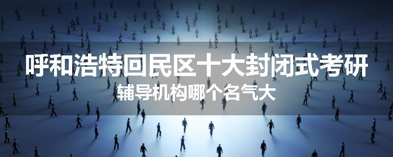 呼和浩特回民区十大封闭式考研辅导机构哪个名气大