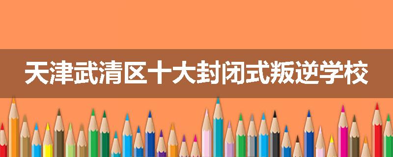 天津武清区十大封闭式叛逆学校