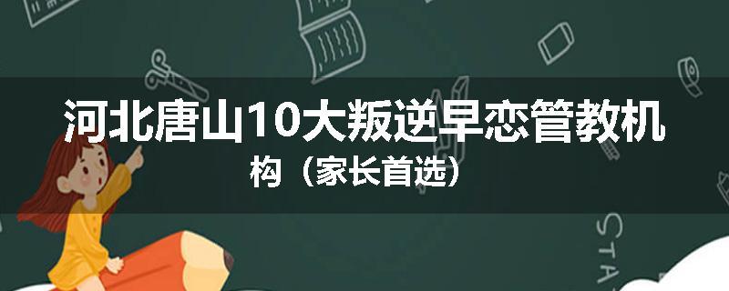 河北唐山10大叛逆早恋管教机构（家长首选）