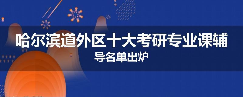 哈尔滨道外区十大考研专业课辅导名单出炉