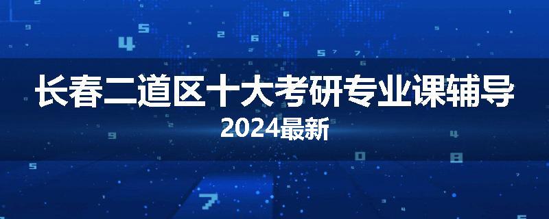 长春二道区十大考研专业课辅导2024最新