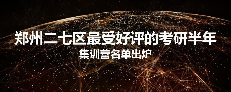 郑州二七区最受好评的考研半年集训营名单出炉