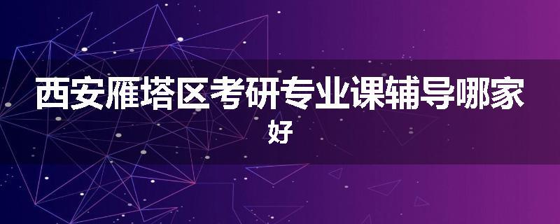 西安雁塔区考研专业课辅导哪家好
