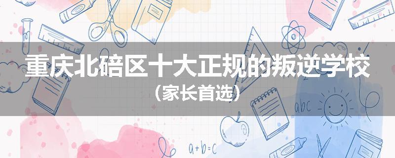 重庆北碚区十大正规的叛逆学校（家长首选）