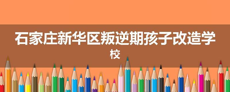 石家庄新华区叛逆期孩子改造学校