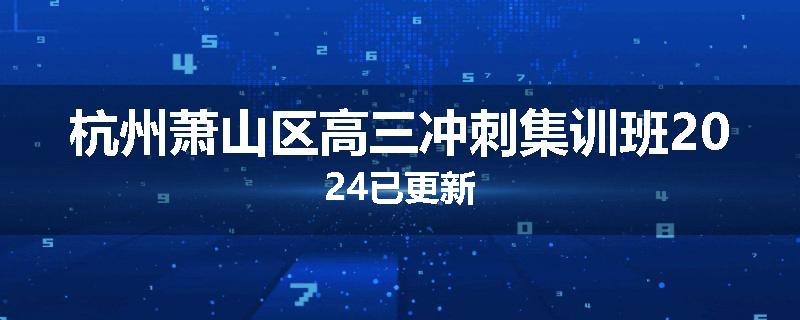 杭州萧山区高三冲刺集训班2024已更新
