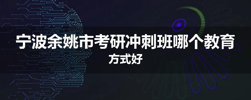 宁波余姚市考研冲刺班哪个教育方式好