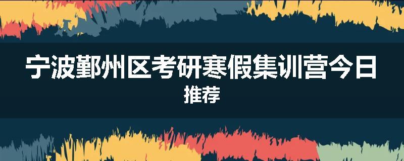 宁波鄞州区考研寒假集训营今日推荐