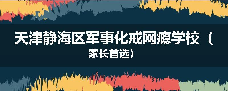 天津静海区军事化戒网瘾学校（家长首选）