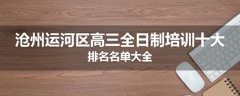 沧州运河区高三全日制培训十大排名名单大全