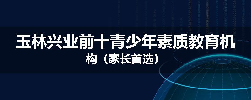 玉林兴业前十青少年素质教育机构（家长首选）