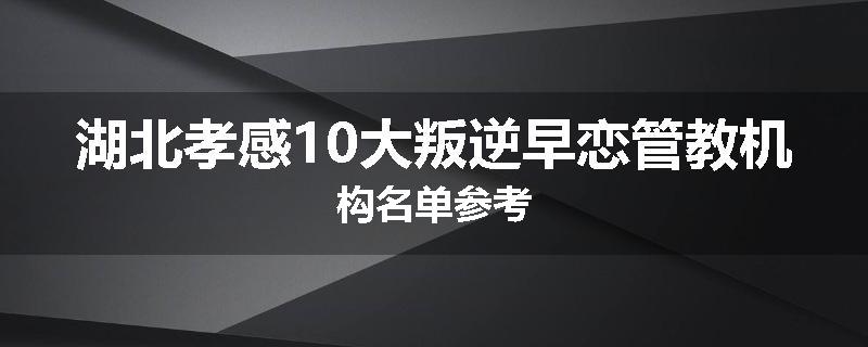 湖北孝感10大叛逆早恋管教机构名单参考