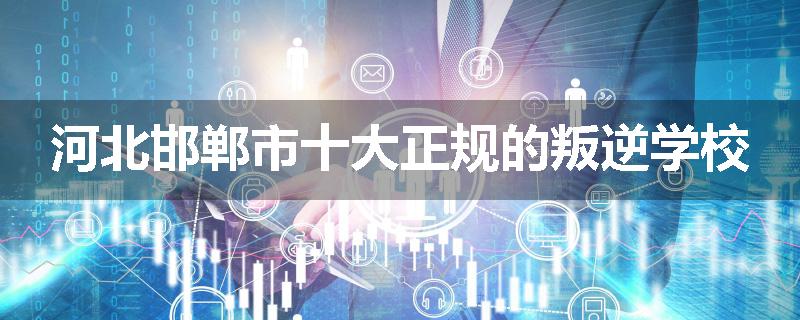 河北邯郸市十大正规的叛逆学校