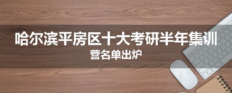 哈尔滨平房区十大考研半年集训营名单出炉