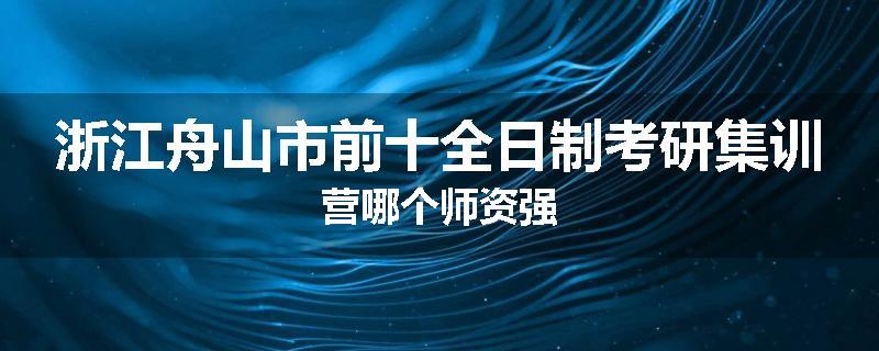 浙江舟山市前十全日制考研集训营哪个师资强