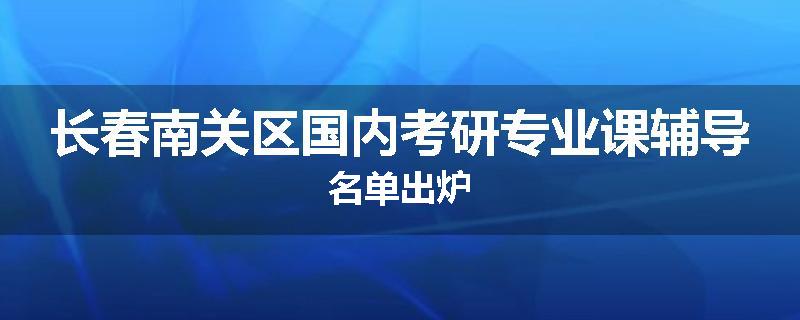 长春南关区国内考研专业课辅导名单出炉