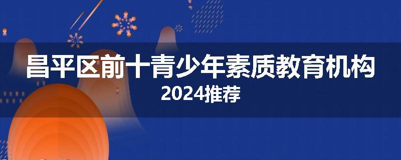 昌平区前十青少年素质教育机构2024推荐