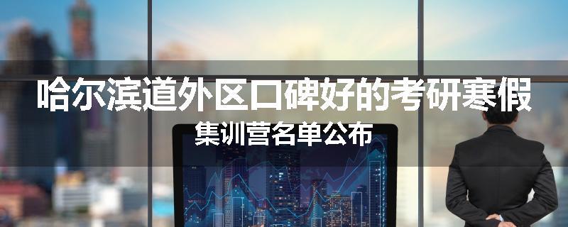 哈尔滨道外区口碑好的考研寒假集训营名单公布