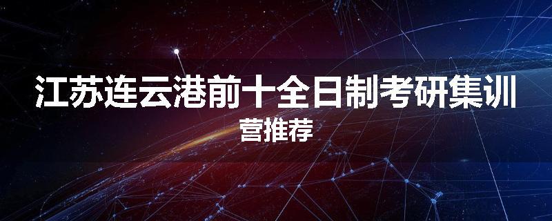 江苏连云港前十全日制考研集训营推荐