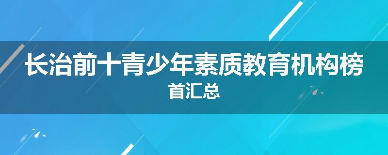 长治前十青少年素质教育机构榜首汇总