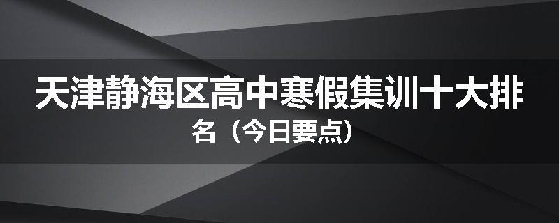 天津静海区高中寒假集训十大排名（今日要点）