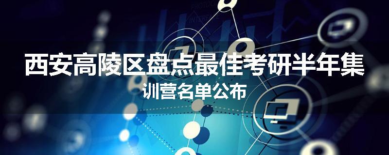 西安高陵区盘点最佳考研半年集训营名单公布