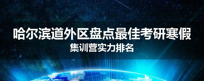 哈尔滨道外区盘点最佳考研寒假集训营实力排名