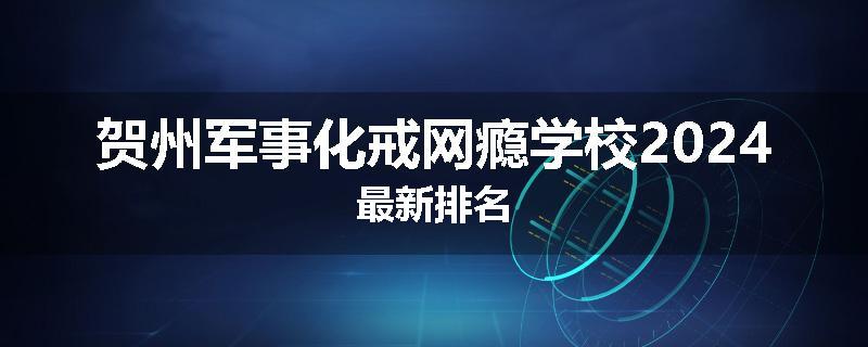 贺州军事化戒网瘾学校2024最新排名