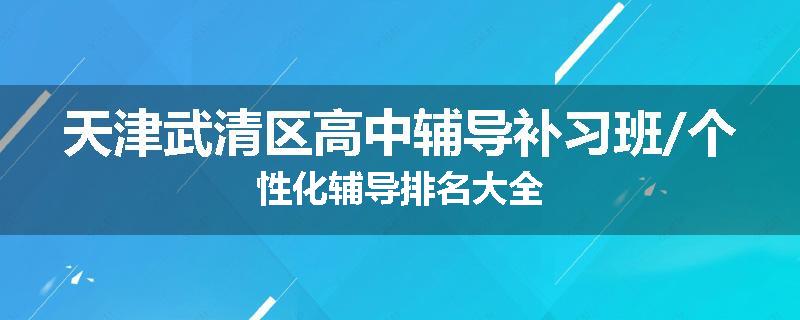 天津武清区高中辅导补习班/个性化辅导排名大全