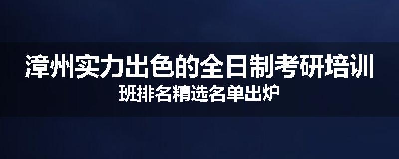 漳州实力出色的全日制考研培训班排名精选名单出炉