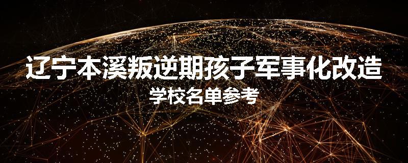 辽宁本溪叛逆期孩子军事化改造学校名单参考