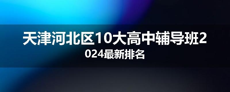 天津河北区10大高中辅导班2024最新排名