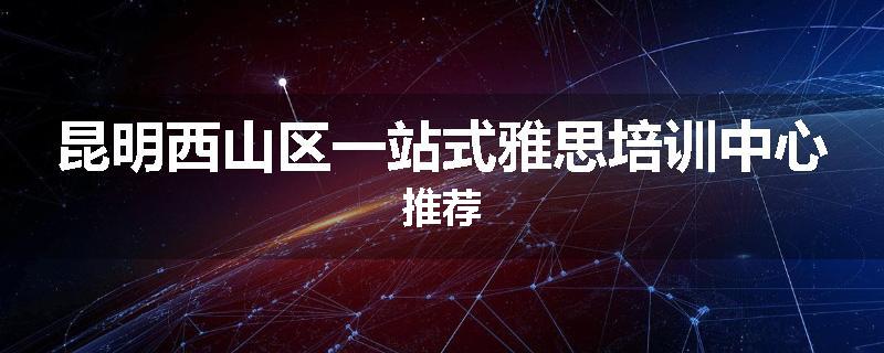 昆明西山区一站式雅思培训中心推荐