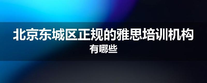 北京东城区正规的雅思培训机构有哪些
